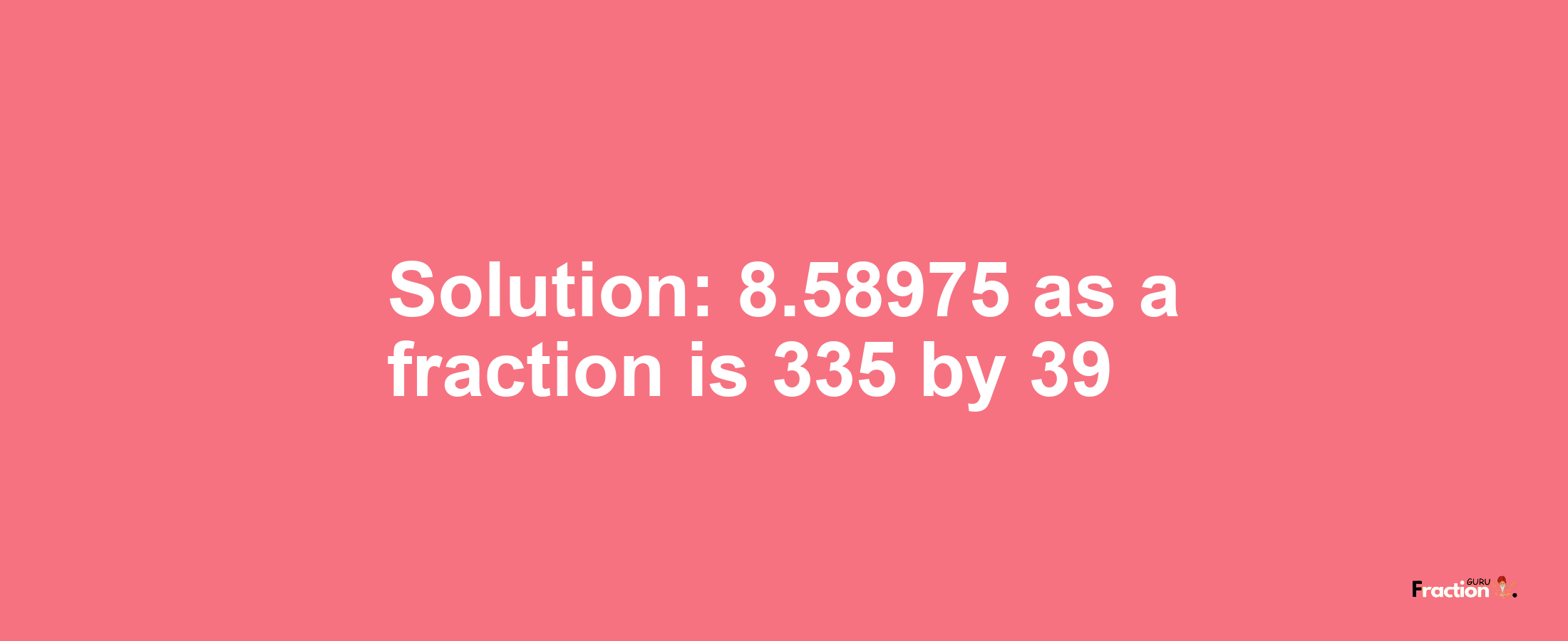 Solution:8.58975 as a fraction is 335/39